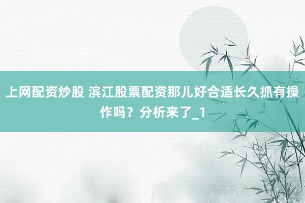 上网配资炒股 滨江股票配资那儿好合适长久抓有操作吗？分析来了_1