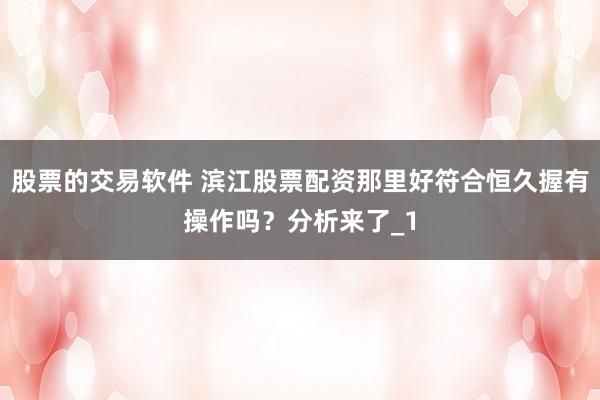 股票的交易软件 滨江股票配资那里好符合恒久握有操作吗？分析来了_1