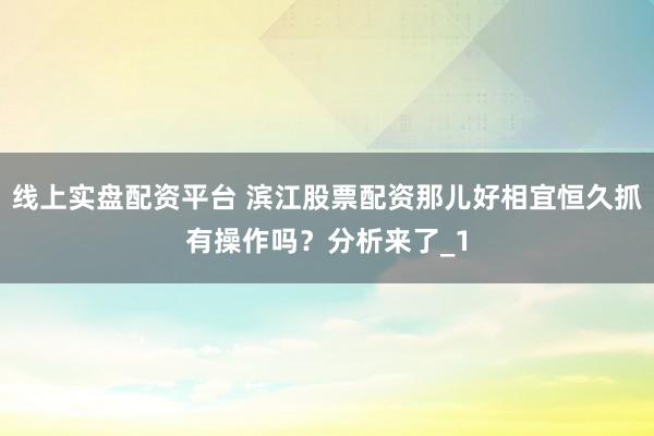 线上实盘配资平台 滨江股票配资那儿好相宜恒久抓有操作吗？分析来了_1