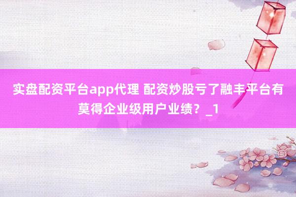 实盘配资平台app代理 配资炒股亏了融丰平台有莫得企业级用户业绩？_1