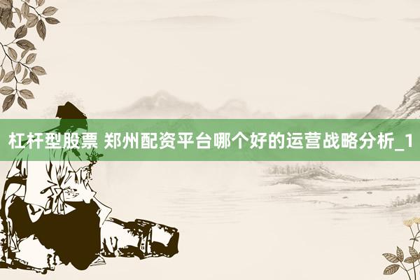 杠杆型股票 郑州配资平台哪个好的运营战略分析_1