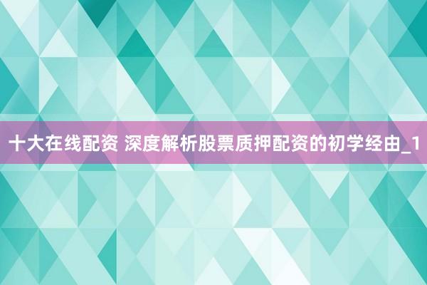 十大在线配资 深度解析股票质押配资的初学经由_1
