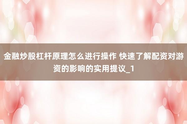 金融炒股杠杆原理怎么进行操作 快速了解配资对游资的影响的实用提议_1