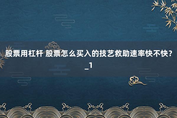 股票用杠杆 股票怎么买入的技艺救助速率快不快？_1