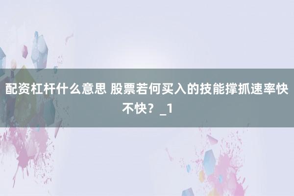 配资杠杆什么意思 股票若何买入的技能撑抓速率快不快?_1