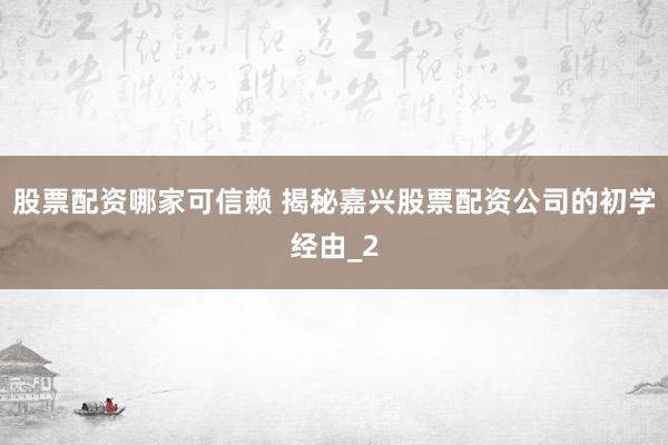 股票配资哪家可信赖 揭秘嘉兴股票配资公司的初学经由_2