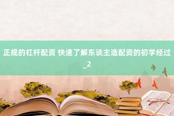 正规的杠杆配资 快速了解东谈主造配资的初学经过_2