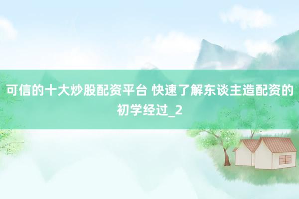 可信的十大炒股配资平台 快速了解东谈主造配资的初学经过_2