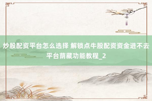 炒股配资平台怎么选择 解锁点牛股配资资金进不去平台荫藏功能教程_2