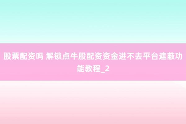股票配资吗 解锁点牛股配资资金进不去平台遮蔽功能教程_2