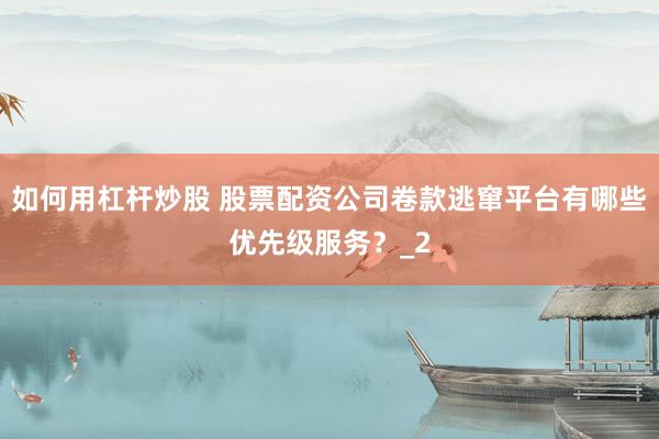 如何用杠杆炒股 股票配资公司卷款逃窜平台有哪些优先级服务？_2