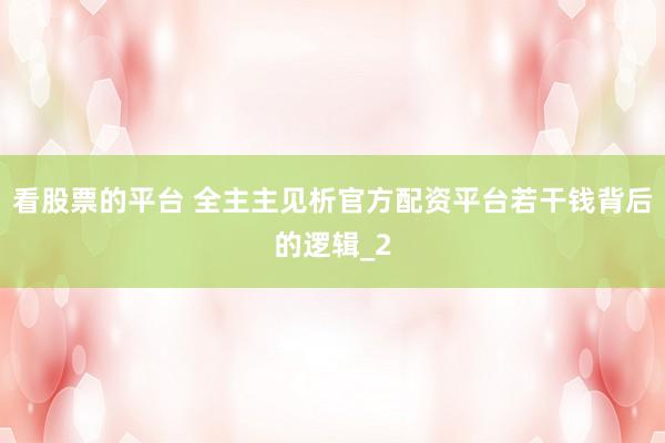 看股票的平台 全主主见析官方配资平台若干钱背后的逻辑_2