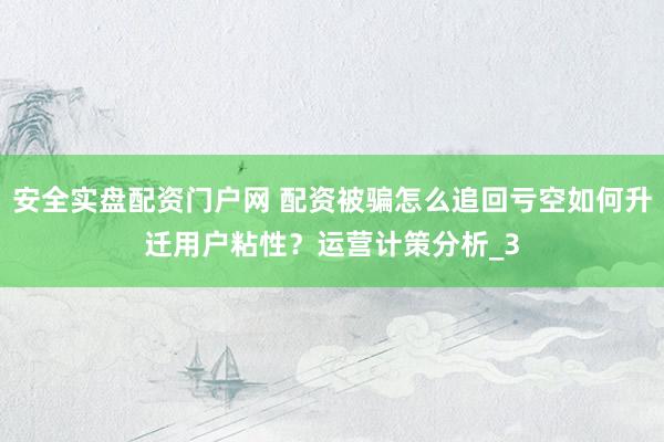 安全实盘配资门户网 配资被骗怎么追回亏空如何升迁用户粘性？运营计策分析_3