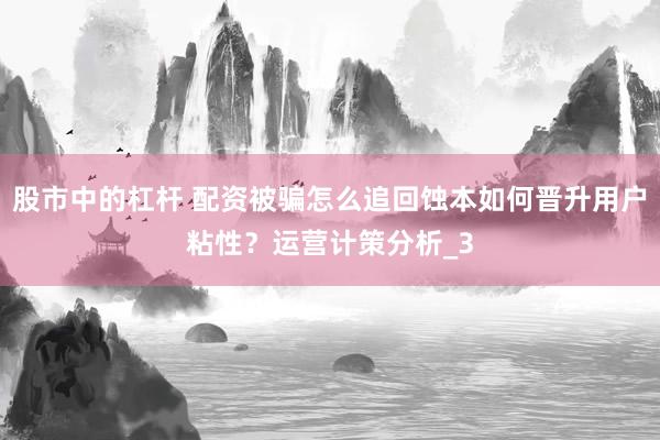 股市中的杠杆 配资被骗怎么追回蚀本如何晋升用户粘性？运营计策分析_3