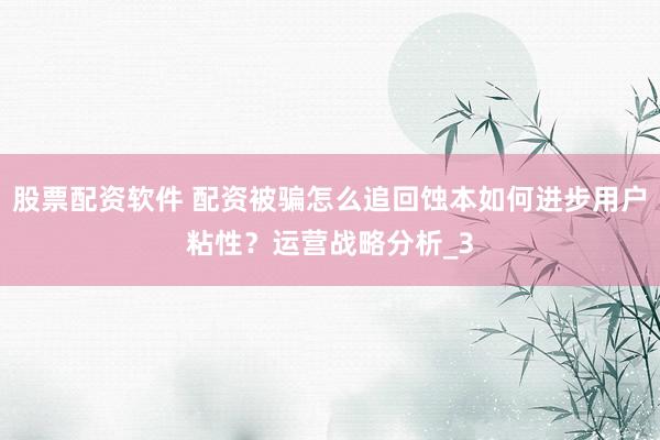 股票配资软件 配资被骗怎么追回蚀本如何进步用户粘性？运营战略分析_3