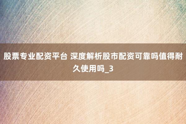 股票专业配资平台 深度解析股市配资可靠吗值得耐久使用吗_3
