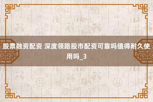 股票融资配资 深度领路股市配资可靠吗值得耐久使用吗_3