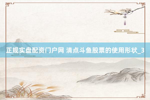 正规实盘配资门户网 清点斗鱼股票的使用形状_3