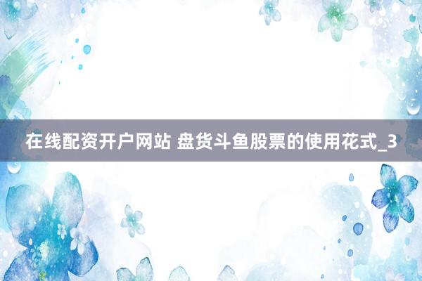 在线配资开户网站 盘货斗鱼股票的使用花式_3