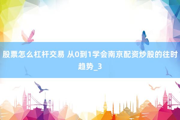 股票怎么杠杆交易 从0到1学会南京配资炒股的往时趋势_3