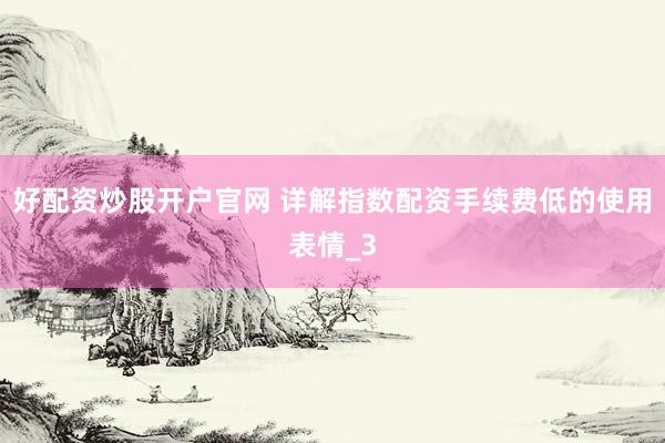 好配资炒股开户官网 详解指数配资手续费低的使用表情_3