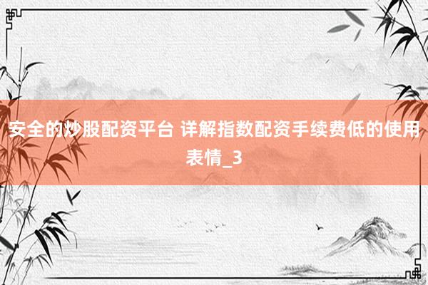 安全的炒股配资平台 详解指数配资手续费低的使用表情_3
