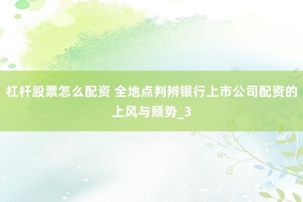 杠杆股票怎么配资 全地点判辨银行上市公司配资的上风与颓势_3