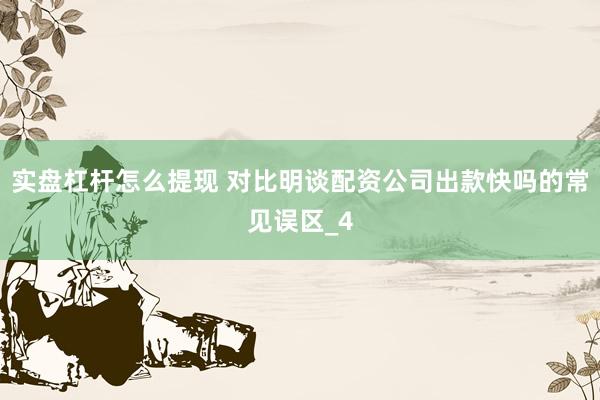 实盘杠杆怎么提现 对比明谈配资公司出款快吗的常见误区_4