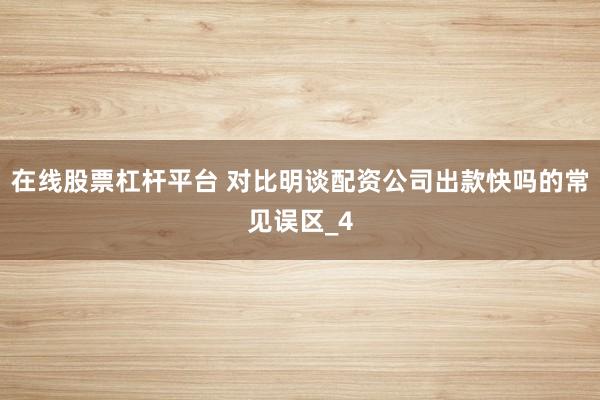在线股票杠杆平台 对比明谈配资公司出款快吗的常见误区_4