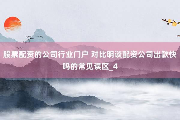 股票配资的公司行业门户 对比明谈配资公司出款快吗的常见误区_4