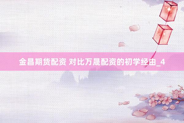 金昌期货配资 对比万晟配资的初学经由_4