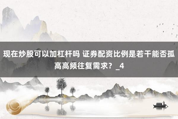 现在炒股可以加杠杆吗 证券配资比例是若干能否孤高高频往复需求？_4