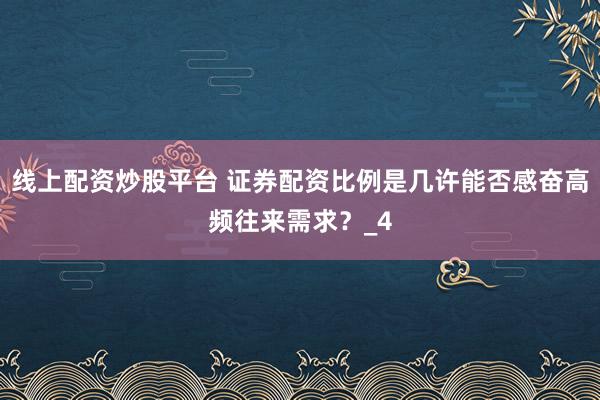 线上配资炒股平台 证券配资比例是几许能否感奋高频往来需求？_4