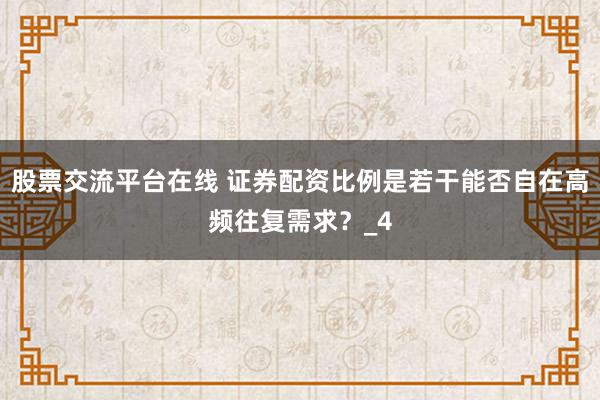 股票交流平台在线 证券配资比例是若干能否自在高频往复需求?_4