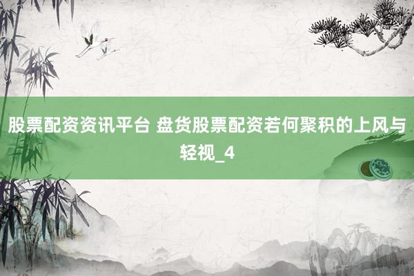 股票配资资讯平台 盘货股票配资若何聚积的上风与轻视_4