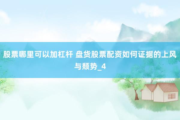 股票哪里可以加杠杆 盘货股票配资如何证据的上风与颓势_4