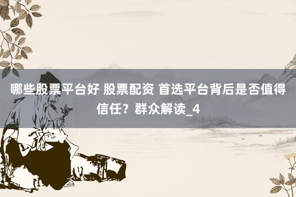 哪些股票平台好 股票配资 首选平台背后是否值得信任？群众解读_4