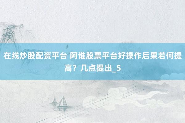 在线炒股配资平台 阿谁股票平台好操作后果若何提高？几点提出_5