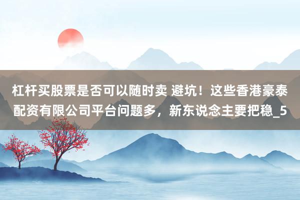 杠杆买股票是否可以随时卖 避坑！这些香港豪泰配资有限公司平台问题多，新东说念主要把稳_5