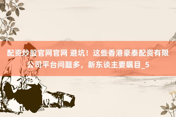 配资炒股官网官网 避坑！这些香港豪泰配资有限公司平台问题多，新东谈主要瞩目_5
