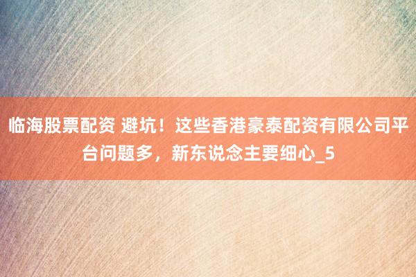临海股票配资 避坑！这些香港豪泰配资有限公司平台问题多，新东说念主要细心_5