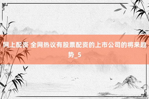 网上配资 全网热议有股票配资的上市公司的将来趋势_5