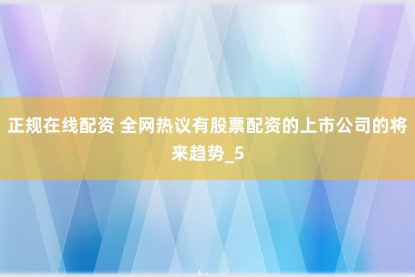 正规在线配资 全网热议有股票配资的上市公司的将来趋势_5