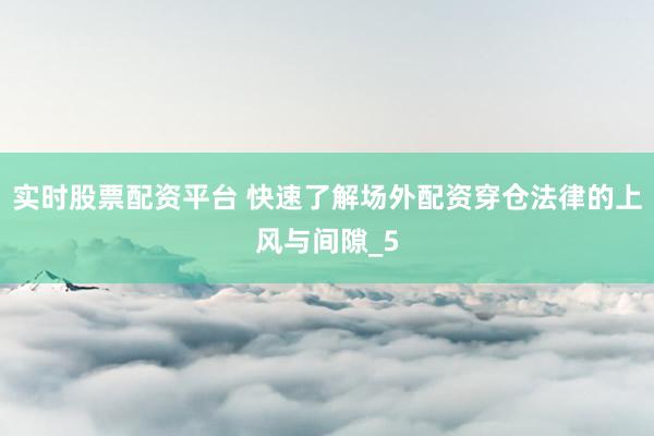 实时股票配资平台 快速了解场外配资穿仓法律的上风与间隙_5