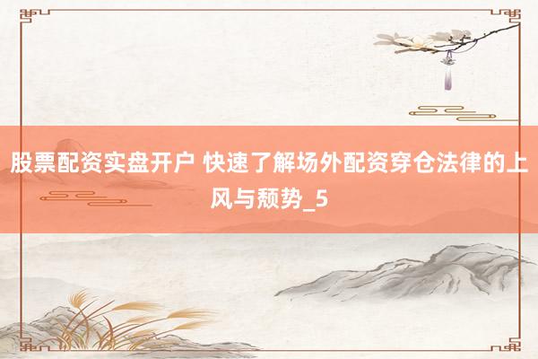 股票配资实盘开户 快速了解场外配资穿仓法律的上风与颓势_5