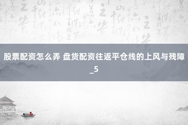股票配资怎么弄 盘货配资往返平仓线的上风与残障_5
