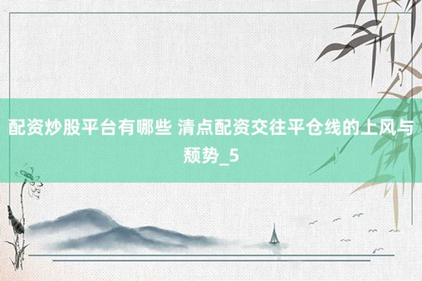 配资炒股平台有哪些 清点配资交往平仓线的上风与颓势_5