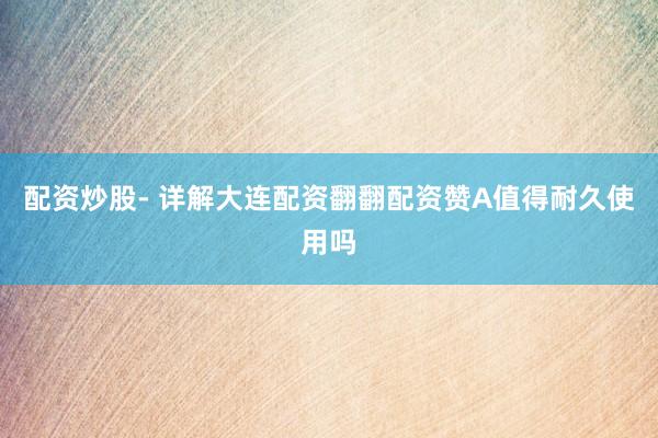 配资炒股- 详解大连配资翻翻配资赞A值得耐久使用吗