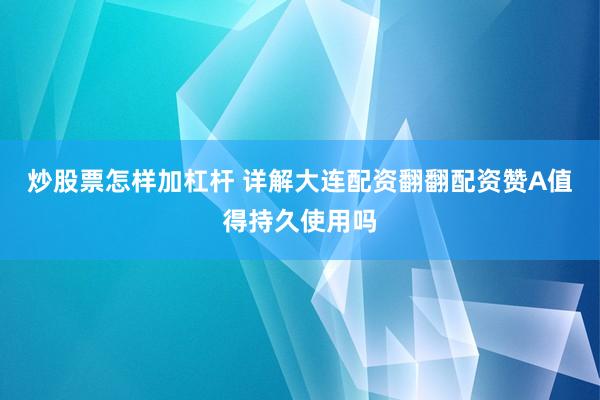 炒股票怎样加杠杆 详解大连配资翻翻配资赞A值得持久使用吗