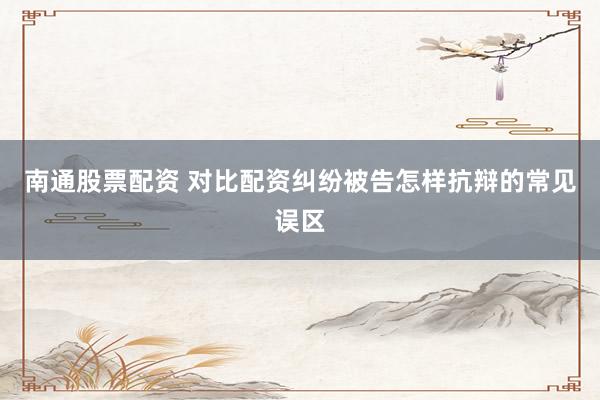 南通股票配资 对比配资纠纷被告怎样抗辩的常见误区